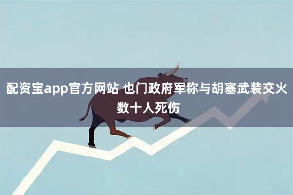 配资宝app官方网站 也门政府军称与胡塞武装交火 数十人死伤