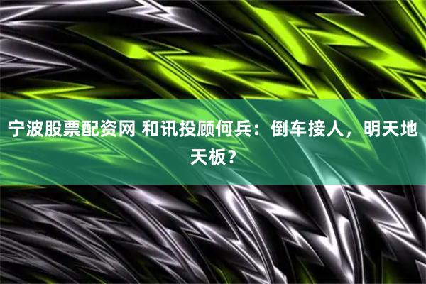 宁波股票配资网 和讯投顾何兵：倒车接人，明天地天板？
