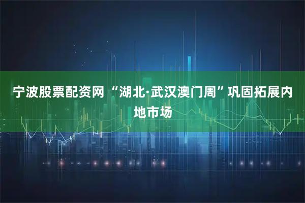 宁波股票配资网 “湖北·武汉澳门周”巩固拓展内地市场