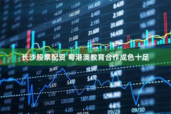 长沙股票配资 粤港澳教育合作成色十足