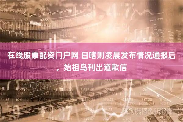 在线股票配资门户网 日喀则凌晨发布情况通报后，始祖鸟刊出道歉信