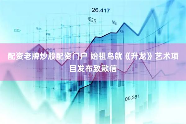 配资老牌炒股配资门户 始祖鸟就《升龙》艺术项目发布致歉信