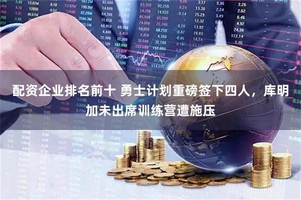 配资企业排名前十 勇士计划重磅签下四人，库明加未出席训练营遭施压
