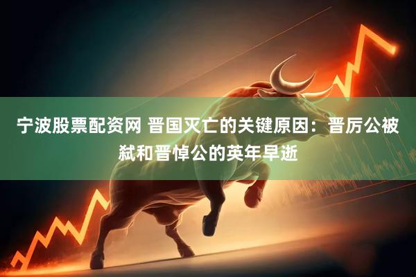 宁波股票配资网 晋国灭亡的关键原因：晋厉公被弑和晋悼公的英年早逝