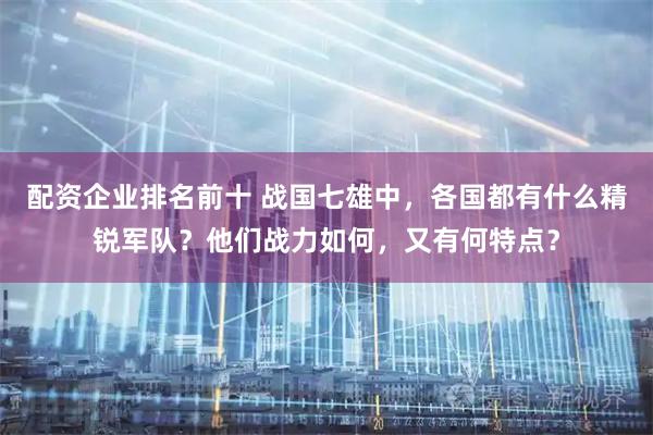 配资企业排名前十 战国七雄中，各国都有什么精锐军队？他们战力如何，又有何特点？