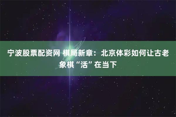 宁波股票配资网 棋局新章：北京体彩如何让古老象棋“活”在当下