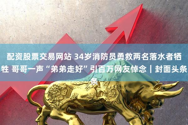 配资股票交易网站 34岁消防员勇救两名落水者牺牲 哥哥一声“弟弟走好”引百万网友悼念｜封面头条