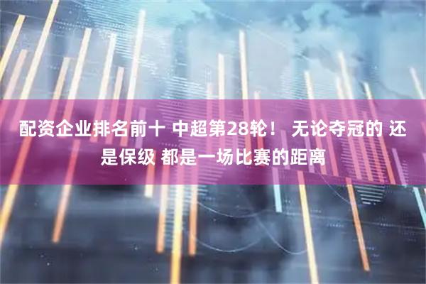 配资企业排名前十 中超第28轮！ 无论夺冠的 还是保级 都是一场比赛的距离
