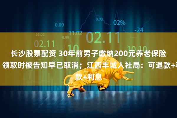 长沙股票配资 30年前男子缴纳200元养老保险费，领取时被告知早已取消；江西丰城人社局：可退款+利息