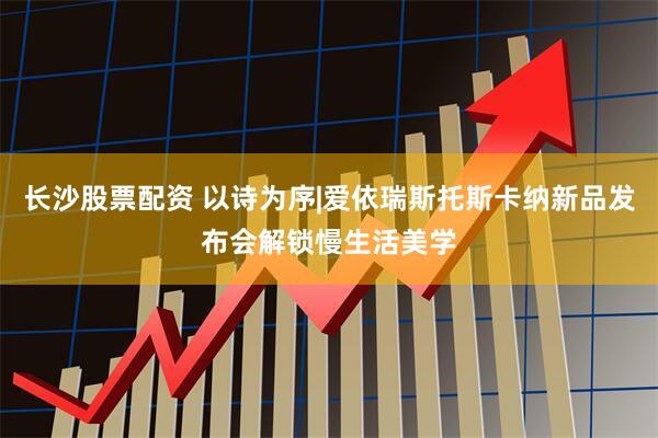 长沙股票配资 以诗为序|爱依瑞斯托斯卡纳新品发布会解锁慢生活美学