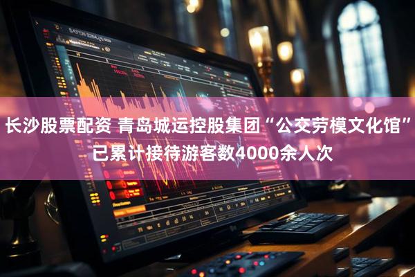 长沙股票配资 青岛城运控股集团“公交劳模文化馆”  已累计接待游客数4000余人次