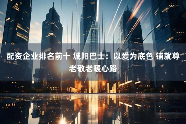 配资企业排名前十 城阳巴士：以爱为底色 铺就尊老敬老暖心路