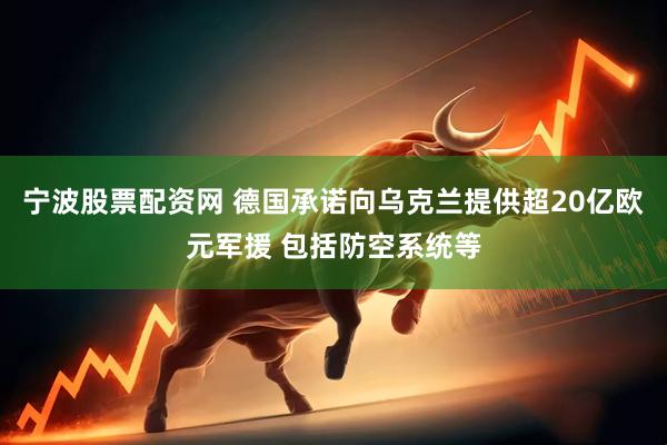 宁波股票配资网 德国承诺向乌克兰提供超20亿欧元军援 包括防空系统等