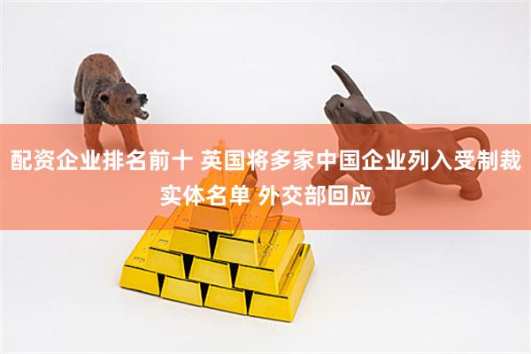 配资企业排名前十 英国将多家中国企业列入受制裁实体名单 外交部回应