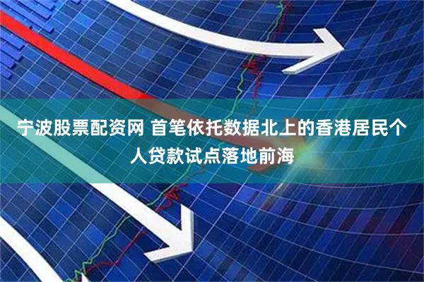 宁波股票配资网 首笔依托数据北上的香港居民个人贷款试点落地前海
