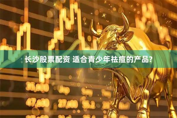 长沙股票配资 适合青少年祛痘的产品?