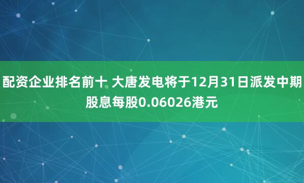 配资企业排名前十 大唐发电将于12月31日派发中期股息每股0.06026港元