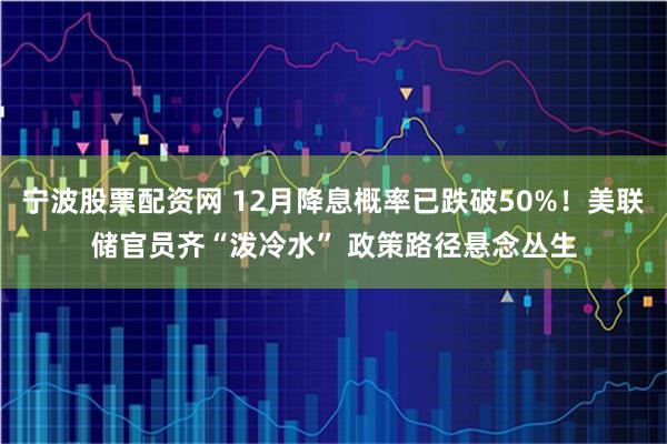 宁波股票配资网 12月降息概率已跌破50%！美联储官员齐“泼冷水” 政策路径悬念丛生