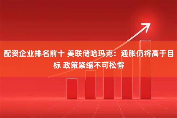 配资企业排名前十 美联储哈玛克：通胀仍将高于目标 政策紧缩不可松懈