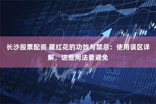 长沙股票配资 藏红花的功效与禁忌：使用误区详解，这些用法要避免