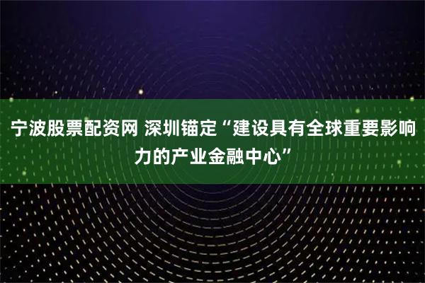 宁波股票配资网 深圳锚定“建设具有全球重要影响力的产业金融中心”