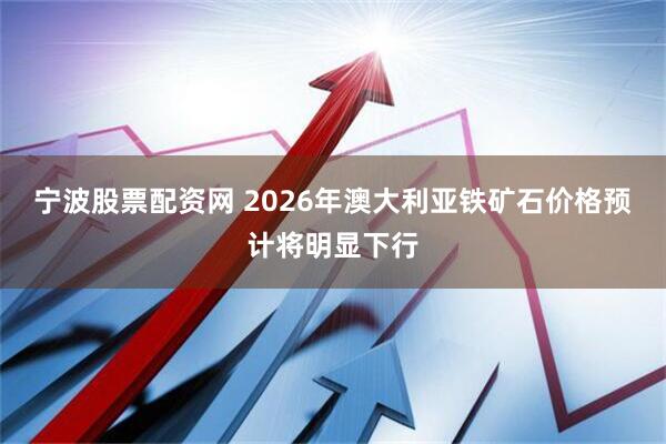 宁波股票配资网 2026年澳大利亚铁矿石价格预计将明显下行