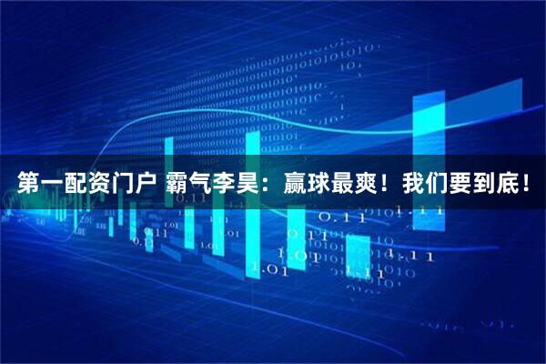 第一配资门户 霸气李昊：赢球最爽！我们要到底！