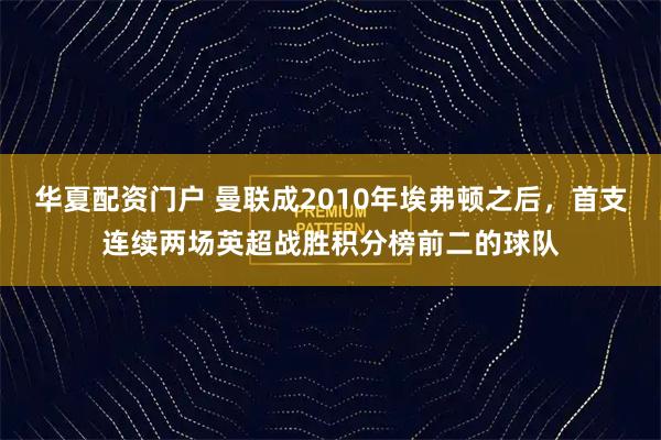 华夏配资门户 曼联成2010年埃弗顿之后，首支连续两场英超战胜积分榜前二的球队