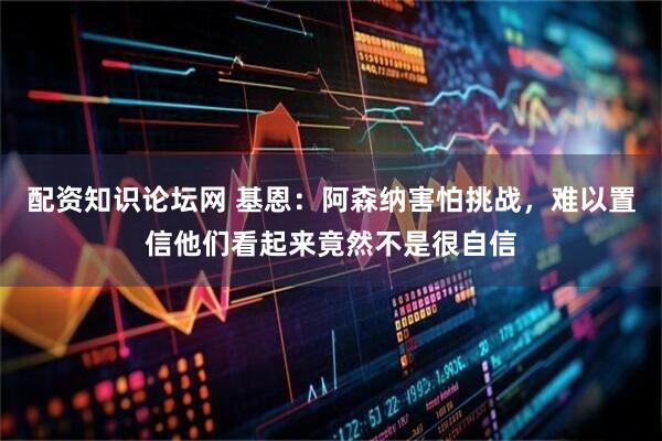 配资知识论坛网 基恩：阿森纳害怕挑战，难以置信他们看起来竟然不是很自信