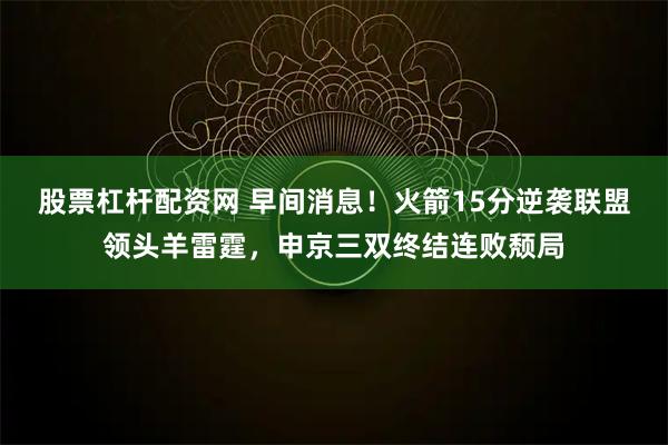 股票杠杆配资网 早间消息！火箭15分逆袭联盟领头羊雷霆，申京三双终结连败颓局