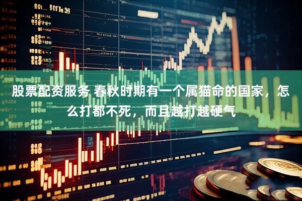 股票配资服务 春秋时期有一个属猫命的国家，怎么打都不死，而且越打越硬气