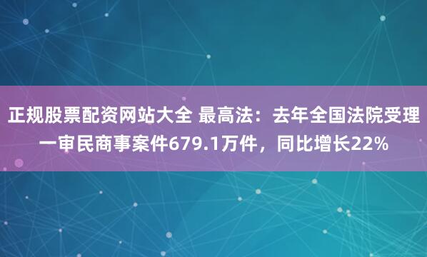 正规股票配资网站大全 最高法：去年全国法院受理一审民商事案件679.1万件，同比增长22%