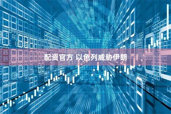 配资官方 以色列威胁伊朗