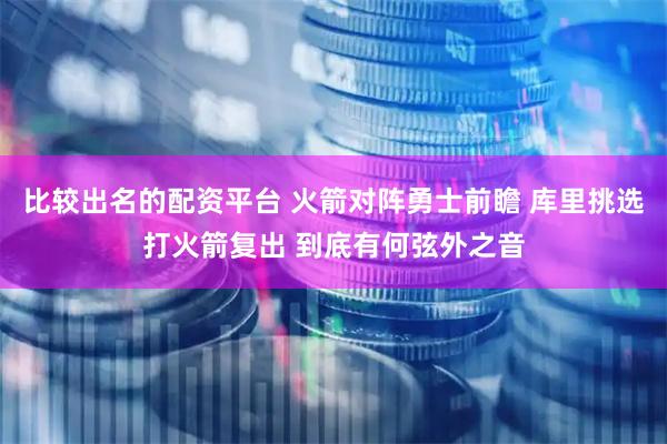 比较出名的配资平台 火箭对阵勇士前瞻 库里挑选打火箭复出 到底有何弦外之音