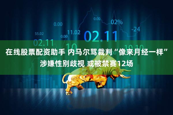 在线股票配资助手 内马尔骂裁判“像来月经一样”涉嫌性别歧视 或被禁赛12场