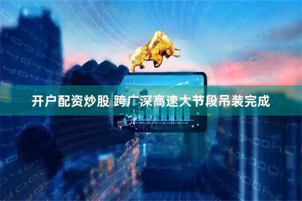 开户配资炒股 跨广深高速大节段吊装完成