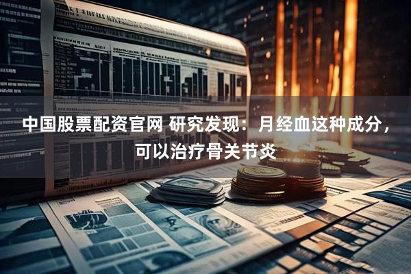 中国股票配资官网 研究发现：月经血这种成分，可以治疗骨关节炎