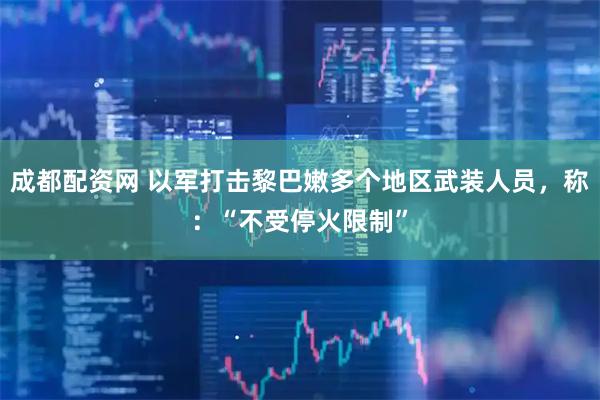 成都配资网 以军打击黎巴嫩多个地区武装人员，称：“不受停火限制”