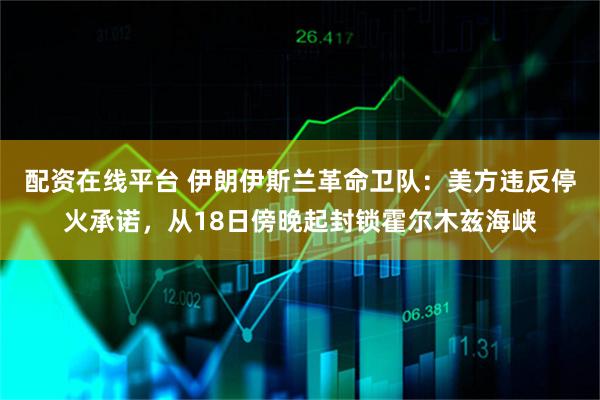 配资在线平台 伊朗伊斯兰革命卫队：美方违反停火承诺，从18日傍晚起封锁霍尔木兹海峡