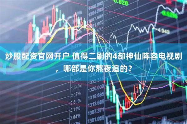 炒股配资官网开户 值得二刷的4部神仙阵容电视剧，哪部是你熬夜追的？