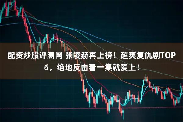 配资炒股评测网 张凌赫再上榜！超爽复仇剧TOP6，绝地反击看一集就爱上！
