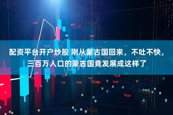 配资平台开户炒股 刚从蒙古国回来，不吐不快，三百万人口的蒙古国竟发展成这样了
