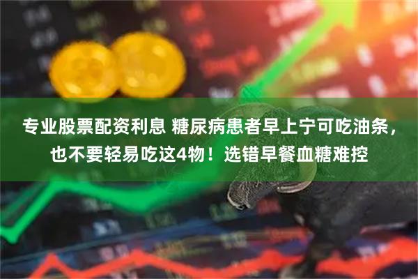 专业股票配资利息 糖尿病患者早上宁可吃油条，也不要轻易吃这4物！选错早餐血糖难控