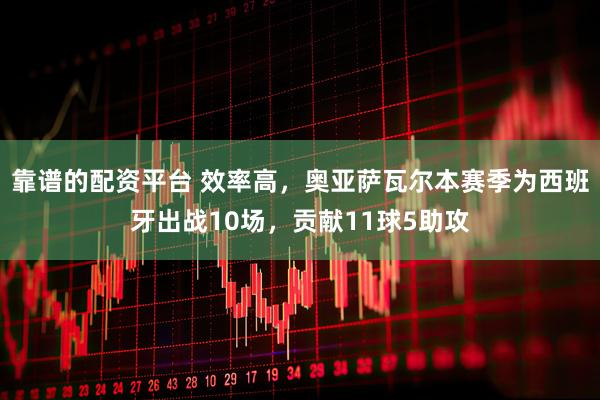 靠谱的配资平台 效率高，奥亚萨瓦尔本赛季为西班牙出战10场，贡献11球5助攻