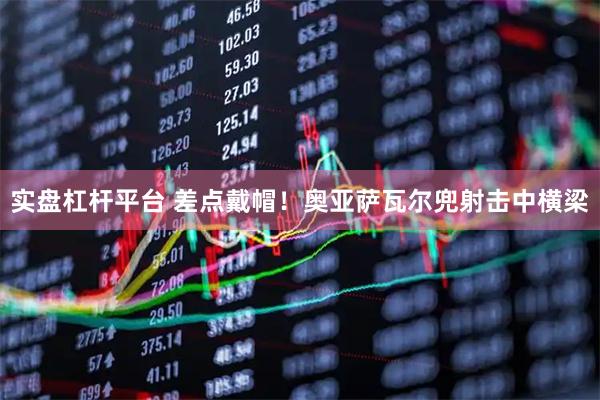 实盘杠杆平台 差点戴帽！奥亚萨瓦尔兜射击中横梁