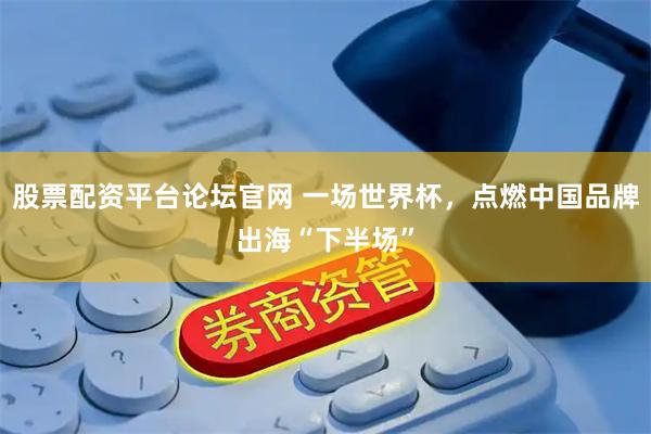 股票配资平台论坛官网 一场世界杯，点燃中国品牌出海“下半场”