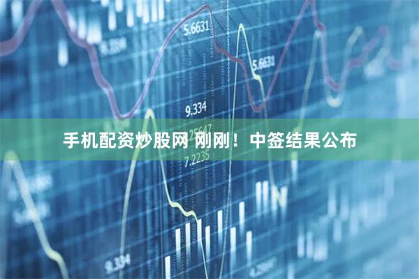 手机配资炒股网 刚刚！中签结果公布