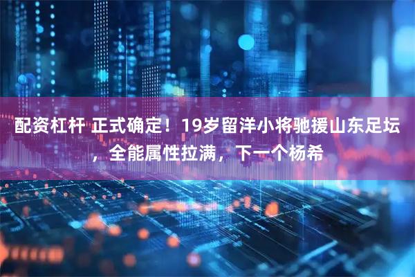 配资杠杆 正式确定！19岁留洋小将驰援山东足坛，全能属性拉满，下一个杨希
