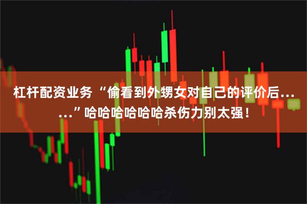 杠杆配资业务 “偷看到外甥女对自己的评价后……”哈哈哈哈哈哈杀伤力别太强！