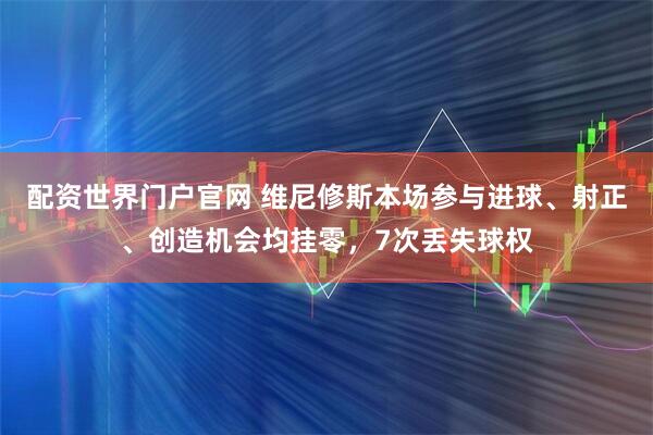 配资世界门户官网 维尼修斯本场参与进球、射正、创造机会均挂零，7次丢失球权